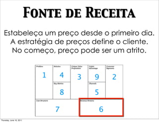 Fonte de Receita
   Estabeleça um preço desde o primeiro dia.
     A estratégia de preços define o cliente.
      No começo, preço pode ser um atrito.




Thursday, June 16, 2011
 
