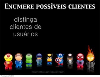 Enumere possíveis clientes

                 distinga
               clientes de
                usuários




                          http://wallbase.cc/wallpaper/38014
Thursday, June 16, 2011
 