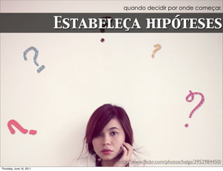 quando decidir por onde começar,


                          Estabeleça hipóteses




                                 http://www.ﬂickr.com/photos/helga/3952984450/
Thursday, June 16, 2011
 