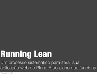 Running Lean
Um processo sistemático para iterar sua
aplicação web do Plano A ao plano que funciona
Thursday, June 16, 2011
 