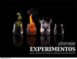 planeje
                          experimentos
                          para coleta das métricas definidas anteriormente

Thursday, June 16, 2011
 