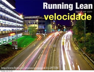 Running Lean     tem a ver com

                                    velocidade




http://www.ﬂickr.com/photos/orangeacid/311297778/
Thursday, June 16, 2011
 
