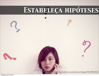 Estabeleça hipóteses




                                 http://www.ﬂickr.com/photos/helga/3952984450/
Thursday, June 16, 2011
 