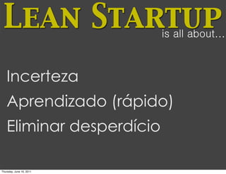 Lean Startup             is all about...



   Incerteza
   Aprendizado (rápido)
   Eliminar desperdício

Thursday, June 16, 2011
 
