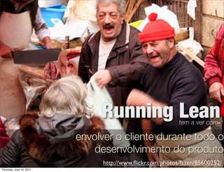 Running Lean                tem a ver com

                          envolver o cliente durante todo o
                              desenvolvimento do produto
                                http://www.ﬂickr.com/photos/fazen/85600252/
Thursday, June 16, 2011
 