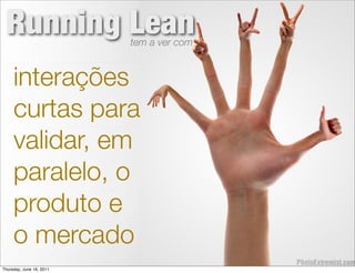 Running Lean             tem a ver com


     interações
     curtas para
     validar, em
     paralelo, o
     produto e
     o mercado
Thursday, June 16, 2011
 