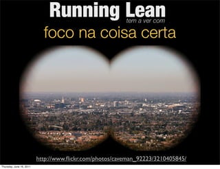 Running Lean               tem a ver com

                            foco na coisa certa




                          http://www.ﬂickr.com/photos/caveman_92223/3210405845/
Thursday, June 16, 2011
 