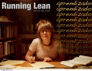 aprendizado
 Running Lean                                 aprendizado
                                              aprendizado
                          tem a ver com


                                              aprendizado
                                              aprendizado
                                              aprendizado
                                              aprendizado
                                              aprendizado
                                              aprendizado
                                              aprendizado

                                   http://www.ﬂickr.com/photos/johncohen/152850884/
Thursday, June 16, 2011
 