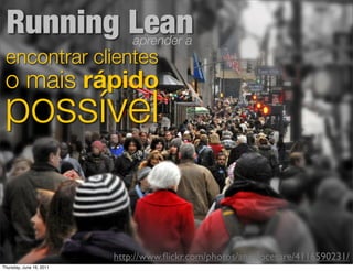 Running Lean                 aprender a
 encontrar clientes
 o mais rápido
 possível


                          http://www.ﬂickr.com/photos/angelocesare/4116590231/
Thursday, June 16, 2011
 