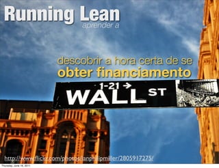 Running Lean                  aprender a



                          descobrir a hora certa de se
                          obter ﬁnanciamento




  http://www.ﬂickr.com/photos/ianphilipmiller/2805917275/
Thursday, June 16, 2011
 