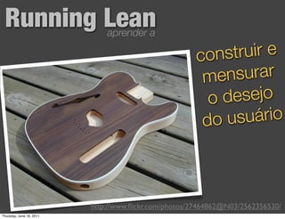 Running Lean                 aprender a

                                                      cons truir e
                                                       men  surar
                                                        od esejo
                                                       do u suário



                          http://www.ﬂickr.com/photos/27464862@N03/2562356530/
Thursday, June 16, 2011
 