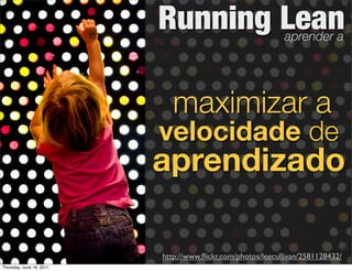 Running Lean                      aprender a




                             maximizar a
                          velocidade de
                          aprendizado

                          http://www.ﬂickr.com/photos/leecullivan/2581128432/
Thursday, June 16, 2011
 