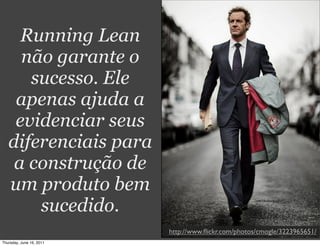 Running Lean
     não garante o
      sucesso. Ele
    apenas ajuda a
    evidenciar seus
   diferenciais para
    a construção de
   um produto bem
       sucedido.
                          http://www.ﬂickr.com/photos/cmogle/3223965651/
Thursday, June 16, 2011
 