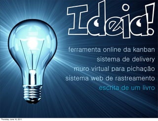 Ideia!
                           ferramenta online da kanban
                                    sistema de delivery
                             muro virtual para pichação
                          sistema web de rastreamento
                                     escrita de um livro



Thursday, June 16, 2011
 