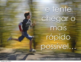 e tente
                              chegar o
                                mais
                               rápido
                              possível…
                          http://www.ﬂickr.com/photos/angelocesare/2068061555/
Thursday, June 16, 2011
 