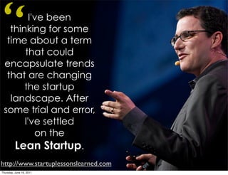 “        I've been
   thinking for some
  time about a term
       that could
 encapsulate trends
  that are changing
       the startup
   landscape. After
 some trial and error,
       I've settled
           on the
    Lean Startup.
http://www.startuplessonslearned.com
Thursday, June 16, 2011
 