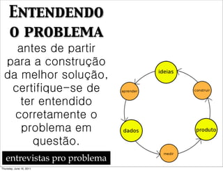 Entendendo
     o problema
   antes de partir
 para a construção
 da melhor solução,
  certifique-se de
    ter entendido
   corretamente o
    problema em
       questão.
   entrevistas pro problema
Thursday, June 16, 2011
 