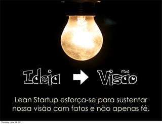 Ideia     Visão
             Lean Startup esforça-se para sustentar
            nossa visão com fatos e não apenas fé.
Thu...