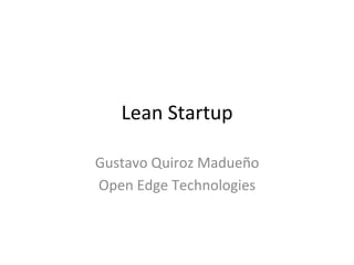 Lean	
  Startup	
  

Gustavo	
  Quiroz	
  Madueño	
  
Open	
  Edge	
  Technologies	
  
 