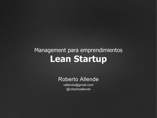 Management para emprendimientos
     Lean Startup

        Roberto Allende
          rallende@gmail.com
            @robertoallende
 