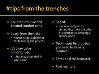    Counter-intuitive and            Speed
    beyond comfort zone                If you’re really on to
                                        something, there are other
   Learn from the data                 4-5 companies pursuing a
                                        similar vision
     You don’t get a gold star
      for following the process
                                     Techniques helpful, but
   It’s okay to be                   you need to be very
    opportunistic                     creative
     …but stay grounded in
      your vision                    Emotional rollercoaster

                                     Find mentors
 