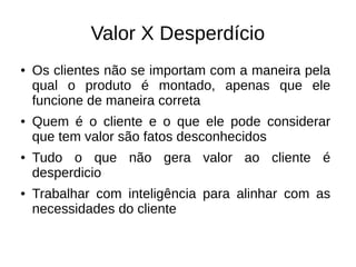 Princípios
Desenvolvimento ágil
● Indivíduos e interação entre eles mais do que
processos e ferramentas
● Colaboração com o cliente mais que
negociação de contratos
● Responder a mudanças mais que seguir um
plano
 