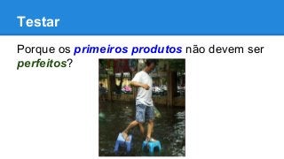 Testar
Porque os primeiros produtos não devem ser
perfeitos?
 