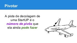 Pivotar
A pista de decolagem de
uma StartUP é o
número de pivôs que
ela ainda pode fazer
 