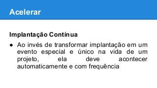 Acelerar
Implantação Contínua
● Ao invés de transformar implantação em um
evento especial e único na vida de um
projeto, ela deve acontecer
automaticamente e com frequência
 