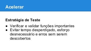 Acelerar
Estratégia de Teste
● Verificar e validar funções importantes
● Evitar tempo desperdiçado, esforço
desnecessário e erros sem serem
descobertos
 
