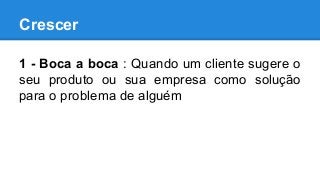 Crescer
1 - Boca a boca : Quando um cliente sugere o
seu produto ou sua empresa como solução
para o problema de alguém
 
