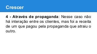 Crescer
4 - Através de propaganda: Nesse caso não
há interação entre os clientes, mas foi a receita
de um que pagou pela propaganda que atraiu o
outro.
 
