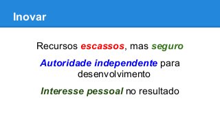 Inovar
Recursos escassos, mas seguro
Autoridade independente para
desenvolvimento
Interesse pessoal no resultado
 