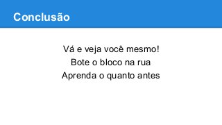 Conclusão
Vá e veja você mesmo!
Bote o bloco na rua
Aprenda o quanto antes
 