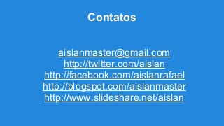 aislanmaster@gmail.com
http://twitter.com/aislan
http://facebook.com/aislanrafael
http://blogspot.com/aislanmaster
http://www.slideshare.net/aislan
Contatos
 