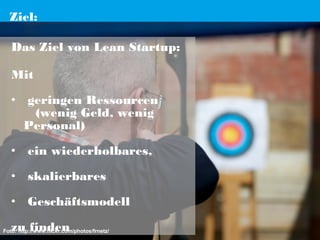 Ziel:
Das Ziel von Lean Startup:
Mit
• geringen Ressourcen
(wenig Geld, wenig
Personal)
• ein wiederholbares,
• skalierbares
• Geschäftsmodell
zu finden

Foto: http://www.flickr.com/photos/frnetz/

 