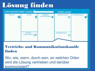 Lösung finden

Vertriebs- und Kommunikationskanäle
finden
Wo, wie, wann, durch wen, an welchen Orten
wird die Lösung vertrieben und darüber
kommuniziert?

 