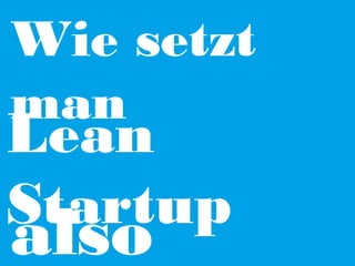 Wie setzt
man

Lean
Startup

also

 