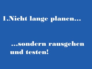 1.Nicht lange planen…
…sondern rausgehen
und testen!

 