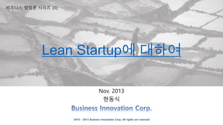 Lean Startup에 대하여
Nov. 2013
현동식

2010 – 2013 Business Innovation Corp. All rights are reserved

 
