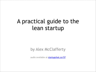 A practical guide to the  
lean startup
!

by Alex McClafferty
!
audio available at startupchat.co/57

 
