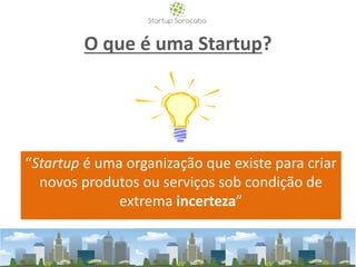 O que é uma Startup?
“Startup é uma organização que existe para criar
novos produtos ou serviços sob condição de
extrema incerteza”
 