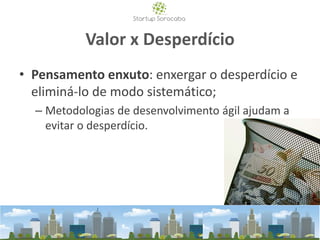 Valor x Desperdício
• Pensamento enxuto: enxergar o desperdício e
eliminá-lo de modo sistemático;
– Metodologias de desenvolvimento ágil ajudam a
evitar o desperdício.
 
