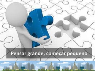 Pensar grande, começar pequeno
 