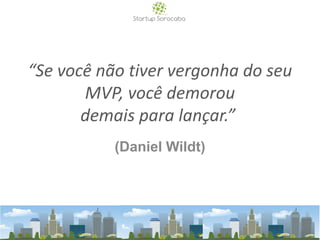 “Se você não tiver vergonha do seu
MVP, você demorou
demais para lançar.”
(Daniel Wildt)
 