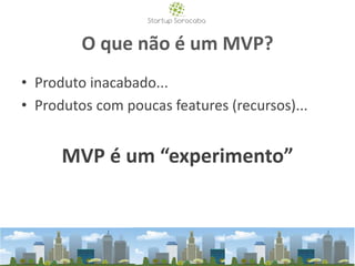 O que não é um MVP?
• Produto inacabado...
• Produtos com poucas features (recursos)...
MVP é um “experimento”
 