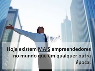 Hoje existem MAIS empreendedores
no mundo que em qualquer outra
época.
 
