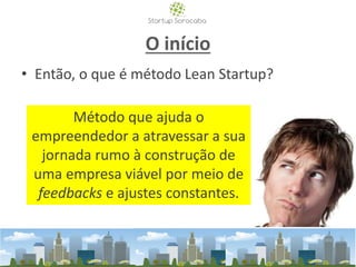 O início
• Então, o que é método Lean Startup?
Método que ajuda o
empreendedor a atravessar a sua
jornada rumo à construção de
uma empresa viável por meio de
feedbacks e ajustes constantes.
 