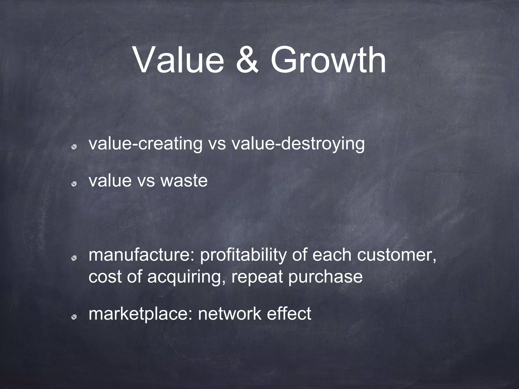 Value & Growth
value-creating vs value-destroying
value vs waste
manufacture: profitability of each customer,
cost of acquiring, repeat purchase
marketplace: network effect
 