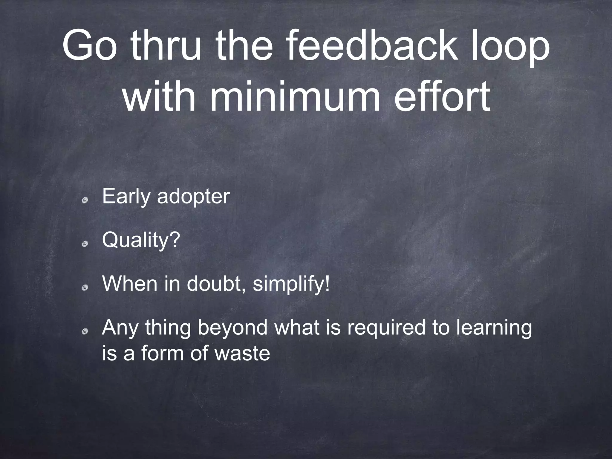 Go thru the feedback loop
with minimum effort
Early adopter
Quality?
When in doubt, simplify!
Any thing beyond what is required to learning
is a form of waste
 